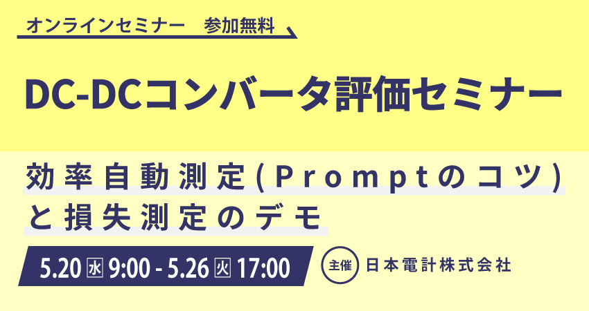 無料WEBセミナー】2026年5月20日(水) ～ 5月26日(火) DC-DCコンバータ評価セミナ第１弾　効率自動測定(Promptのコツ)と損失測定のデモ　(日本電計株式会社)
