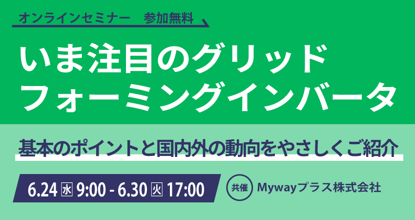【無料WEBセミナー】2026年6月24日(水) ～ 6月30日(火) いま注目のグリッドフォーミングインバータ（ Mywayプラス株式会社）