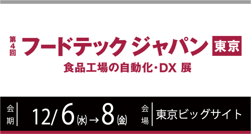 第4回 フードテック ジャパン 東京 ー食品工場の自動化・DX展ー　2023年12月6日(水)～12月8日(金)