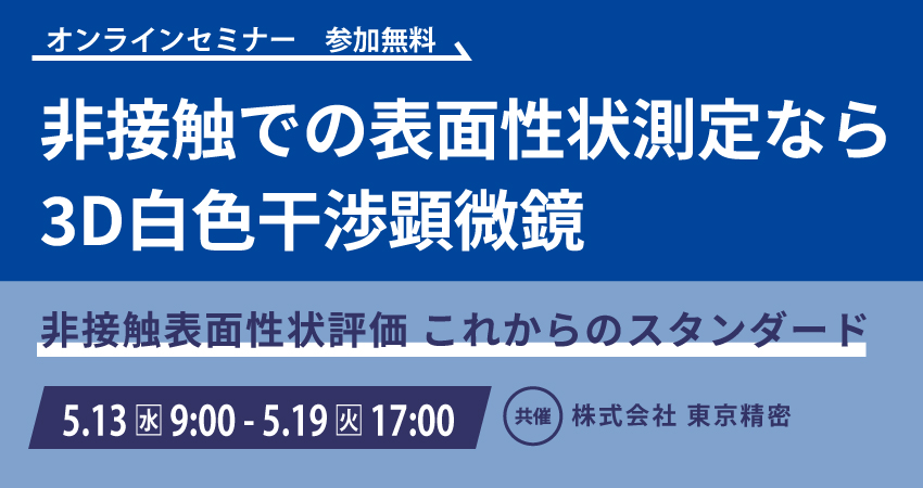  【無料WEBセミナー】2026年5月13日(水) ～ 5月19日(火) 非接触での表面性状測定なら3D白色干渉顕微鏡（株式会社東京精密）